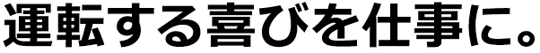 運転する喜びを仕事に。